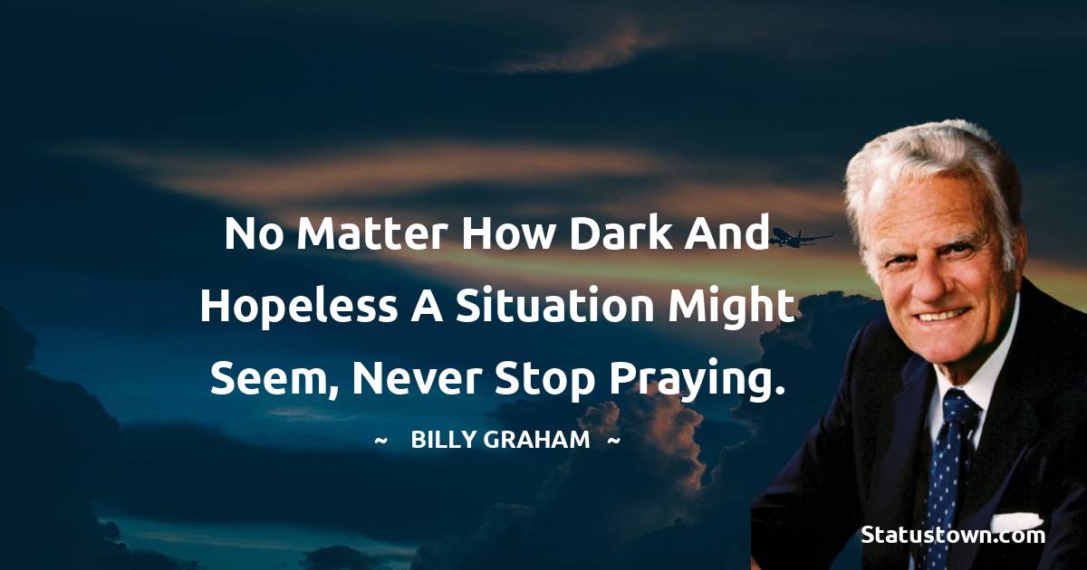 Billy Graham Quotes - No matter how dark and hopeless a situation might seem, never stop praying.
